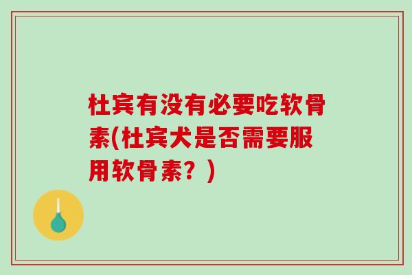 杜宾有没有必要吃软骨素(杜宾犬是否需要服用软骨素？)