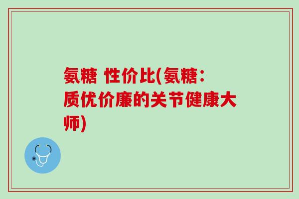 氨糖 性价比(氨糖：质优价廉的关节健康大师)