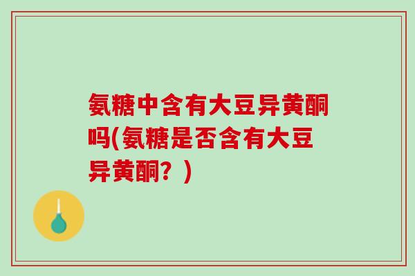 氨糖中含有大豆异黄酮吗(氨糖是否含有大豆异黄酮？)