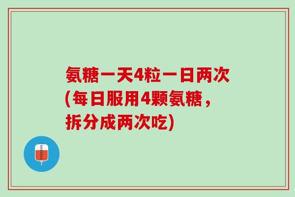氨糖一天4粒一日两次(每日服用4颗氨糖，拆分成两次吃)