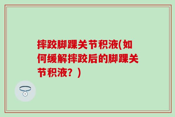 摔跤脚踝关节积液(如何缓解摔跤后的脚踝关节积液？)