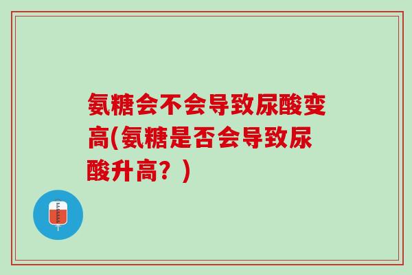 氨糖会不会导致尿酸变高(氨糖是否会导致尿酸升高？)