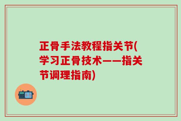 正骨手法教程指关节(学习正骨技术——指关节调理指南)