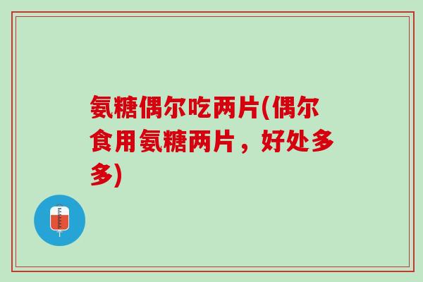 氨糖偶尔吃两片(偶尔食用氨糖两片，好处多多)
