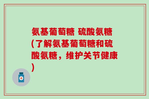 氨基葡萄糖 硫酸氨糖(了解氨基葡萄糖和硫酸氨糖，维护关节健康)