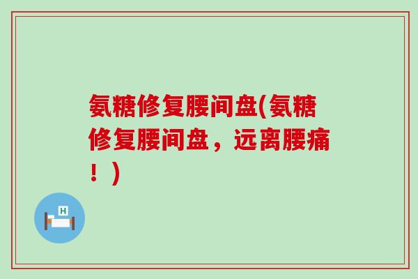 氨糖修复腰间盘(氨糖修复腰间盘，远离腰痛！)