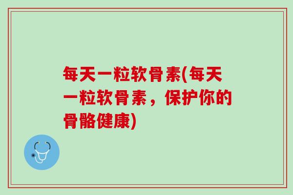 每天一粒软骨素(每天一粒软骨素，保护你的骨骼健康)