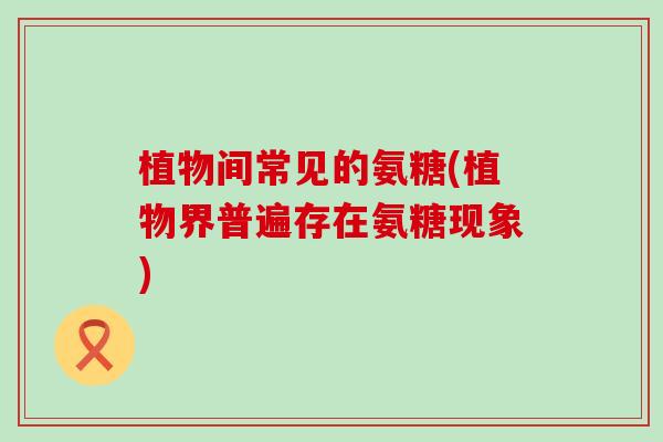 植物间常见的氨糖(植物界普遍存在氨糖现象)