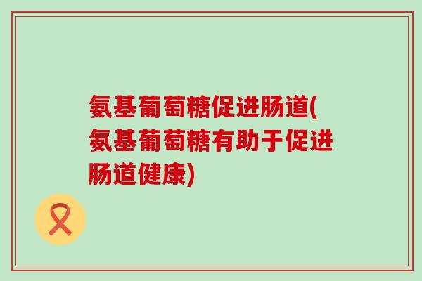 氨基葡萄糖促进肠道(氨基葡萄糖有助于促进肠道健康)
