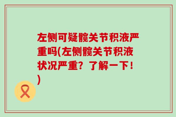 左侧可疑髋关节积液严重吗(左侧髋关节积液状况严重？了解一下！)