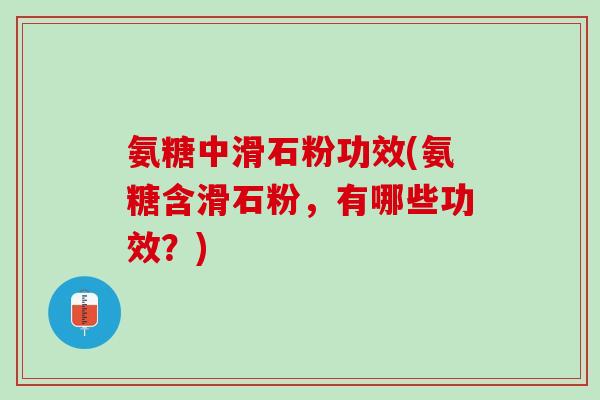 氨糖中滑石粉功效(氨糖含滑石粉，有哪些功效？)