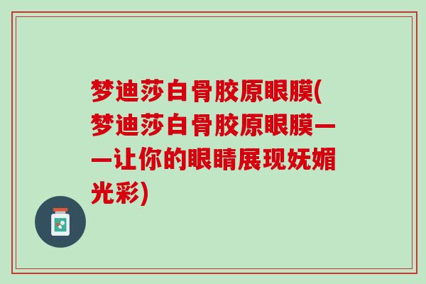 梦迪莎白骨胶原眼膜(梦迪莎白骨胶原眼膜——让你的眼睛展现妩媚光彩)