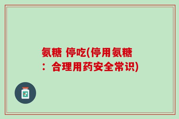 氨糖 停吃(停用氨糖：合理用药安全常识)
