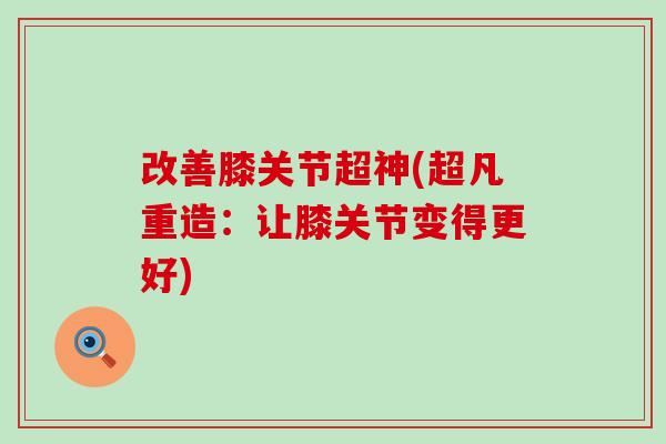 改善膝关节超神(超凡重造：让膝关节变得更好)