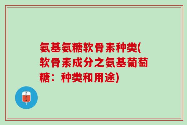 氨基氨糖软骨素种类(软骨素成分之氨基葡萄糖：种类和用途)