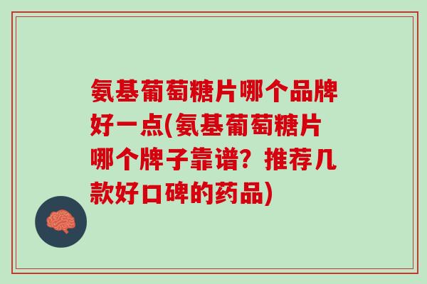 氨基葡萄糖片哪个品牌好一点(氨基葡萄糖片哪个牌子靠谱？推荐几款好口碑的药品)