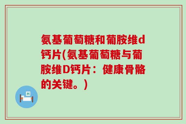氨基葡萄糖和葡胺维d钙片(氨基葡萄糖与葡胺维D钙片：健康骨骼的关键。)