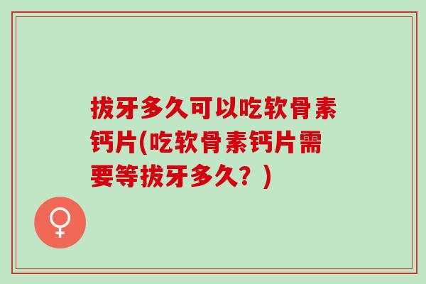 拔牙多久可以吃软骨素钙片(吃软骨素钙片需要等拔牙多久？)