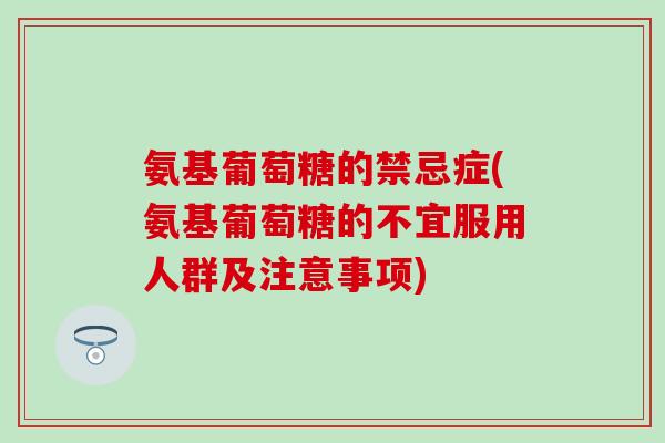 氨基葡萄糖的禁忌症(氨基葡萄糖的不宜服用人群及注意事项)