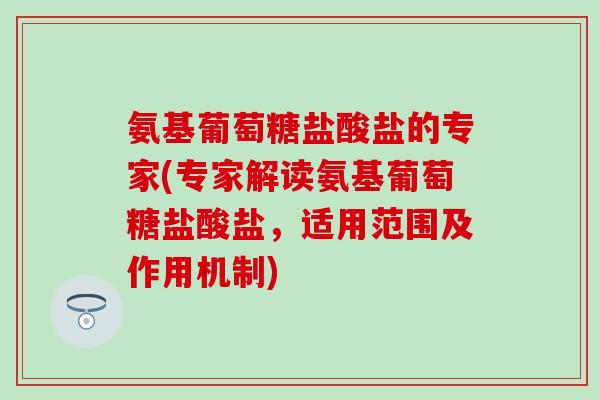 氨基葡萄糖盐酸盐的专家(专家解读氨基葡萄糖盐酸盐，适用范围及作用机制)
