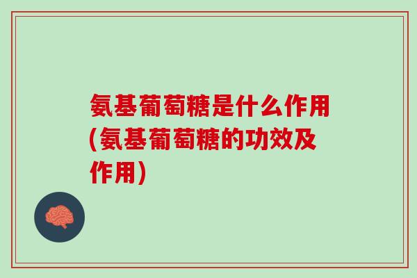 氨基葡萄糖是什么作用(氨基葡萄糖的功效及作用)