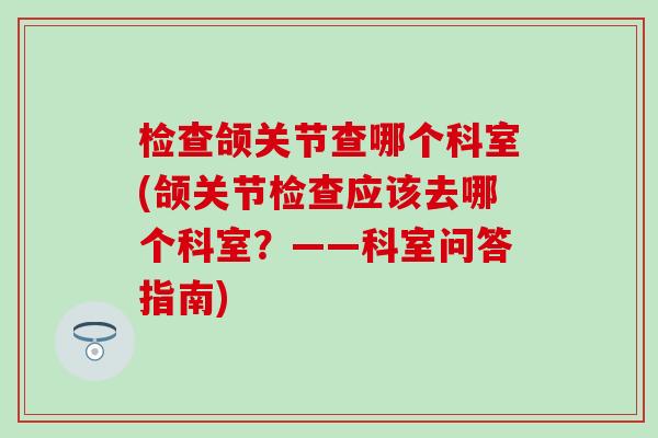 检查颌关节查哪个科室(颌关节检查应该去哪个科室？——科室问答指南)