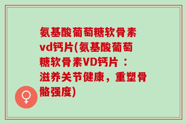 氨基酸葡萄糖软骨素 vd钙片(氨基酸葡萄糖软骨素VD钙片 ：滋养关节健康，重塑骨骼强度)