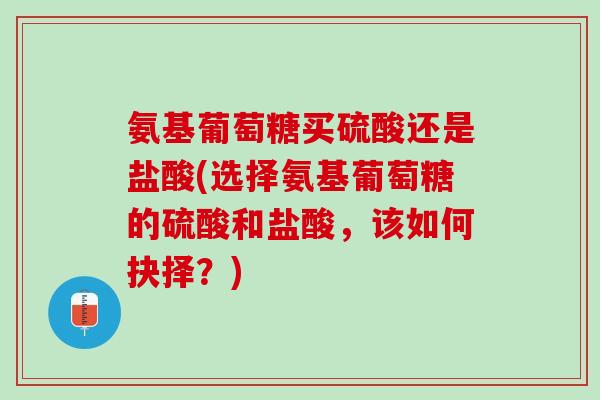 氨基葡萄糖买硫酸还是盐酸(选择氨基葡萄糖的硫酸和盐酸，该如何抉择？)