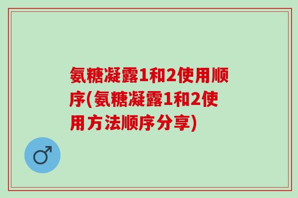 氨糖凝露1和2使用顺序(氨糖凝露1和2使用方法顺序分享)