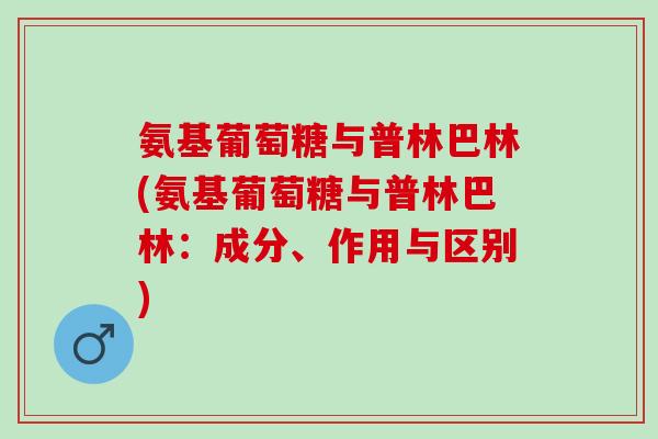 氨基葡萄糖与普林巴林(氨基葡萄糖与普林巴林：成分、作用与区别)