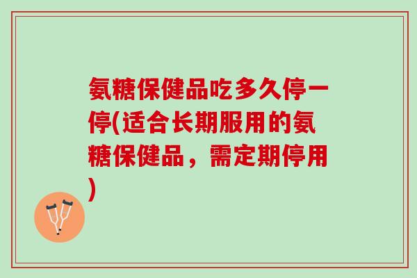 氨糖保健品吃多久停一停(适合长期服用的氨糖保健品，需定期停用)