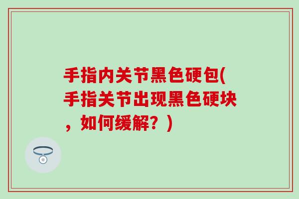 手指内关节黑色硬包(手指关节出现黑色硬块，如何缓解？)