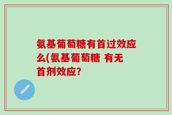 氨基葡萄糖有首过效应么(氨基葡萄糖 有无首剂效应？