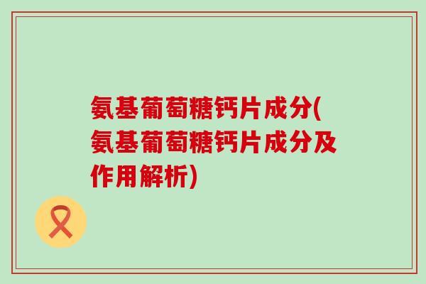 氨基葡萄糖钙片成分(氨基葡萄糖钙片成分及作用解析)