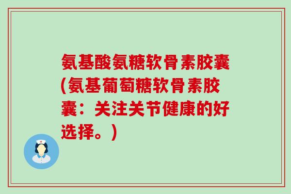 氨基酸氨糖软骨素胶囊(氨基葡萄糖软骨素胶囊：关注关节健康的好选择。)