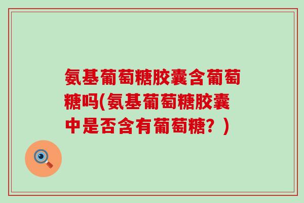 氨基葡萄糖胶囊含葡萄糖吗(氨基葡萄糖胶囊中是否含有葡萄糖？)