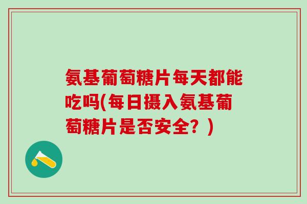 氨基葡萄糖片每天都能吃吗(每日摄入氨基葡萄糖片是否安全？)