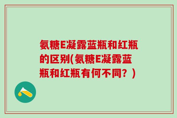 氨糖E凝露蓝瓶和红瓶的区别(氨糖E凝露蓝瓶和红瓶有何不同？)