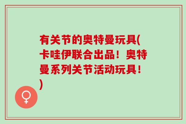 有关节的奥特曼玩具(卡哇伊联合出品！奥特曼系列关节活动玩具！)