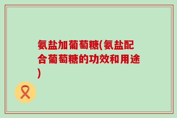 氨盐加葡萄糖(氨盐配合葡萄糖的功效和用途)