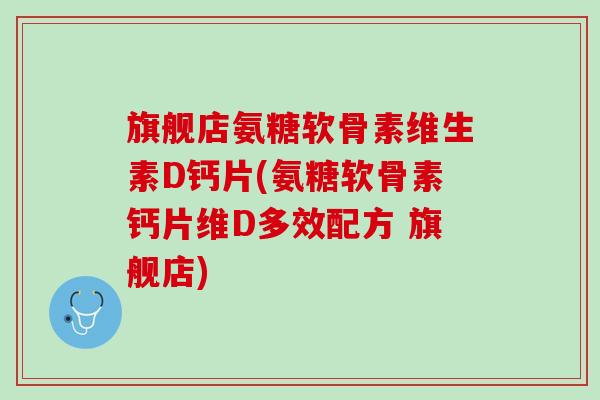 旗舰店氨糖软骨素维生素D钙片(氨糖软骨素钙片维D多效配方 旗舰店)
