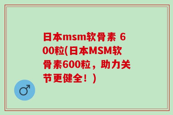 日本msm软骨素 600粒(日本MSM软骨素600粒，助力关节更健全！)