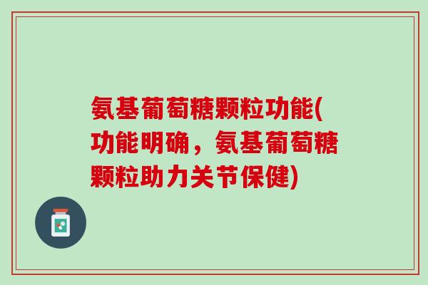 氨基葡萄糖颗粒功能(功能明确，氨基葡萄糖颗粒助力关节保健)