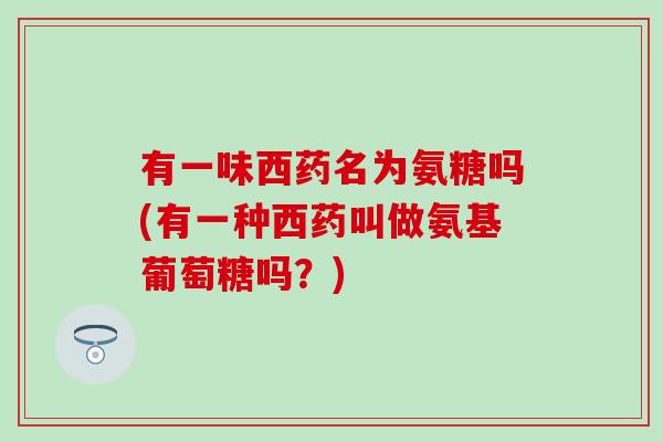 有一味西药名为氨糖吗(有一种西药叫做氨基葡萄糖吗？)