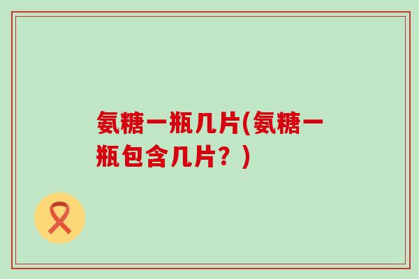 氨糖一瓶几片(氨糖一瓶包含几片？)