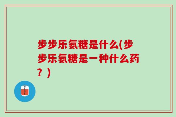 步步乐氨糖是什么(步步乐氨糖是一种什么药？)
