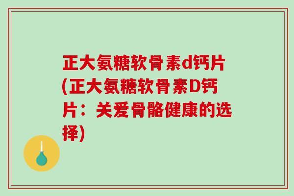 正大氨糖软骨素d钙片(正大氨糖软骨素D钙片：关爱骨骼健康的选择)