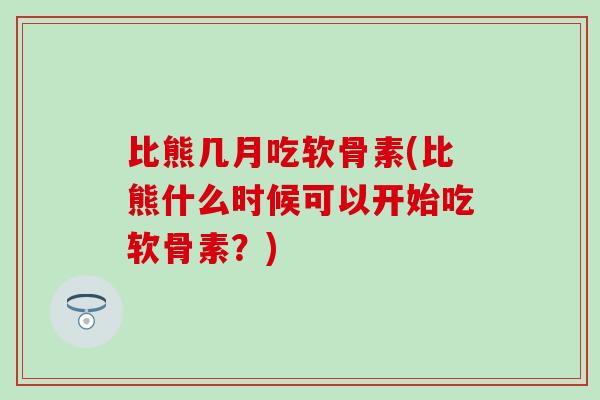 比熊几月吃软骨素(比熊什么时候可以开始吃软骨素？)