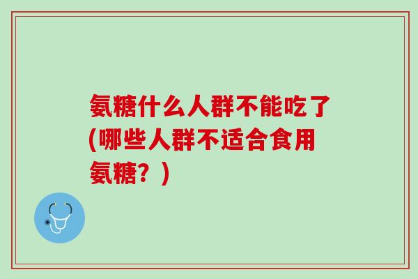 氨糖什么人群不能吃了(哪些人群不适合食用氨糖？)