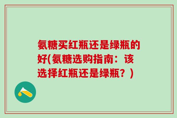 氨糖买红瓶还是绿瓶的好(氨糖选购指南：该选择红瓶还是绿瓶？)